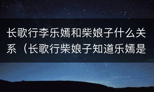 长歌行李乐嫣和柴娘子什么关系（长歌行柴娘子知道乐嫣是公主）
