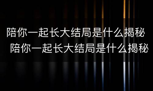 陪你一起长大结局是什么揭秘 陪你一起长大结局是什么揭秘的