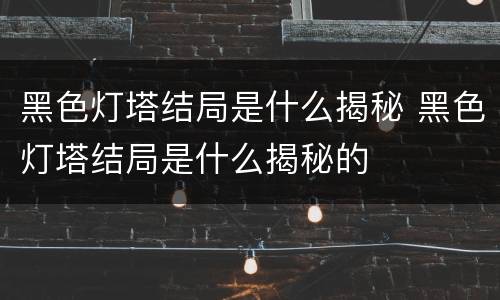 黑色灯塔结局是什么揭秘 黑色灯塔结局是什么揭秘的