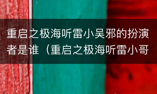 重启之极海听雷小吴邪的扮演者是谁（重启之极海听雷小哥和吴邪什么关系）