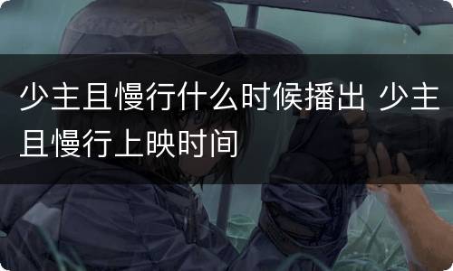 少主且慢行什么时候播出 少主且慢行上映时间