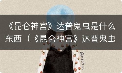 《昆仑神宫》达普鬼虫是什么东西（《昆仑神宫》达普鬼虫是什么东西啊）