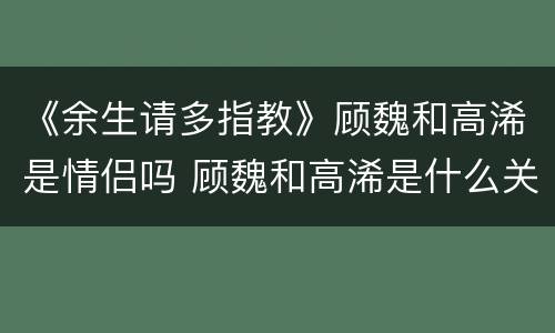 《余生请多指教》顾魏和高浠是情侣吗 顾魏和高浠是什么关系
