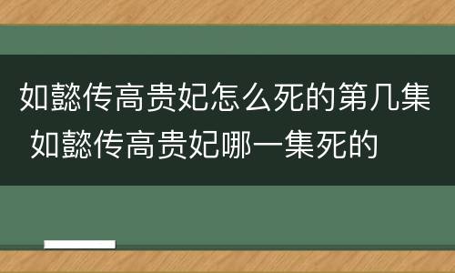 如懿传高贵妃怎么死的第几集 如懿传高贵妃哪一集死的