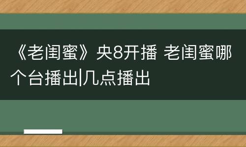 《老闺蜜》央8开播 老闺蜜哪个台播出|几点播出