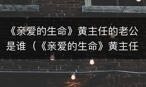 《亲爱的生命》黄主任的老公是谁（《亲爱的生命》黄主任的老公是谁啊）