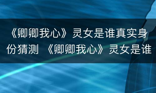 《卿卿我心》灵女是谁真实身份猜测 《卿卿我心》灵女是谁真实身份猜测的
