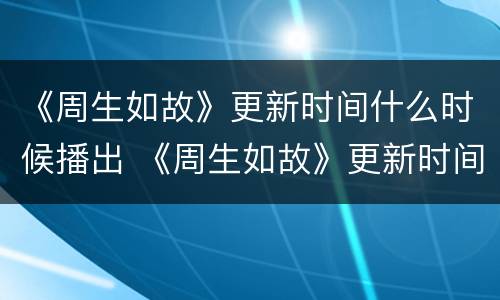《周生如故》更新时间什么时候播出 《周生如故》更新时间什么时候播出的