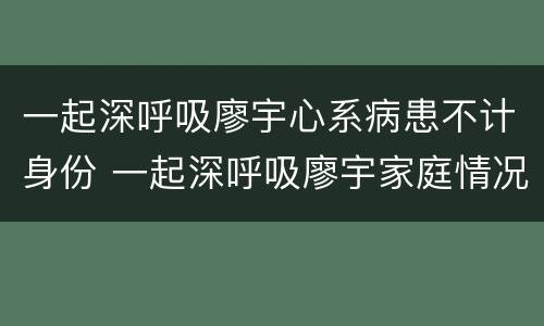 一起深呼吸廖宇心系病患不计身份 一起深呼吸廖宇家庭情况