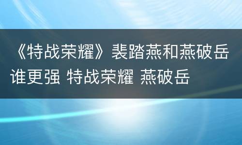 《特战荣耀》裴踏燕和燕破岳谁更强 特战荣耀 燕破岳