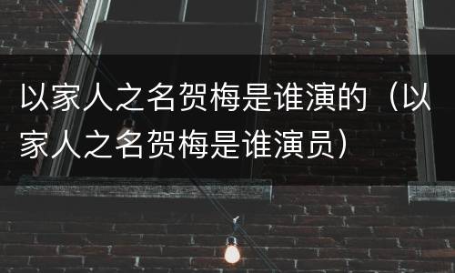 以家人之名贺梅是谁演的（以家人之名贺梅是谁演员）