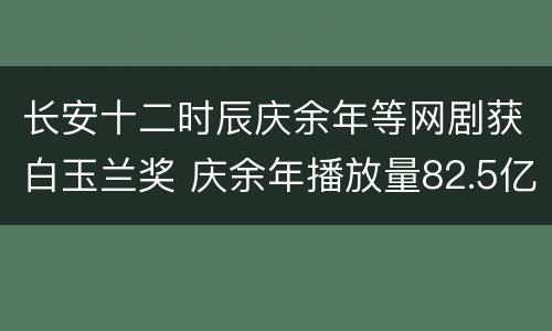 长安十二时辰庆余年等网剧获白玉兰奖 庆余年播放量82.5亿