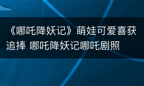 《哪吒降妖记》萌娃可爱喜获追捧 哪吒降妖记哪吒剧照