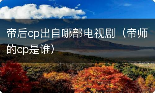 帝后cp出自哪部电视剧（帝师的cp是谁）