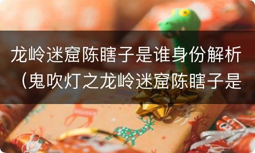 龙岭迷窟陈瞎子是谁身份解析（鬼吹灯之龙岭迷窟陈瞎子是谁）