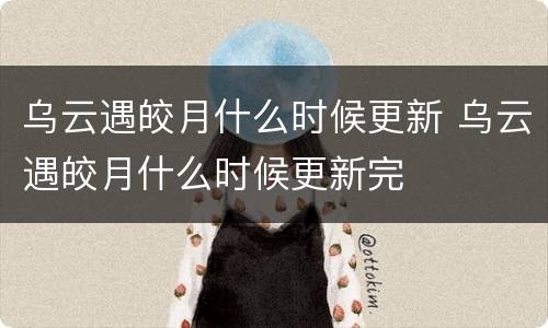 乌云遇皎月什么时候更新 乌云遇皎月什么时候更新完