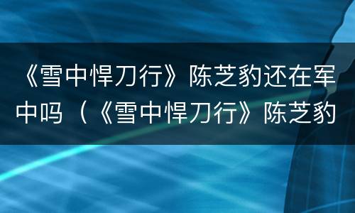 《雪中悍刀行》陈芝豹还在军中吗（《雪中悍刀行》陈芝豹还在军中吗）