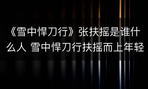 《雪中悍刀行》张扶摇是谁什么人 雪中悍刀行扶摇而上年轻女子是谁