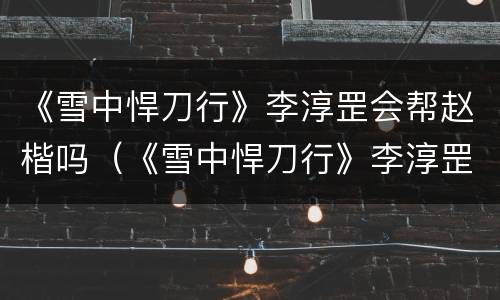 《雪中悍刀行》李淳罡会帮赵楷吗（《雪中悍刀行》李淳罡会帮赵楷吗）