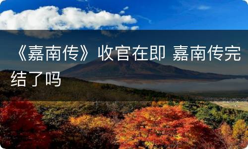《嘉南传》收官在即 嘉南传完结了吗