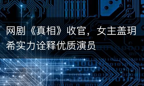 网剧《真相》收官，女主盖玥希实力诠释优质演员