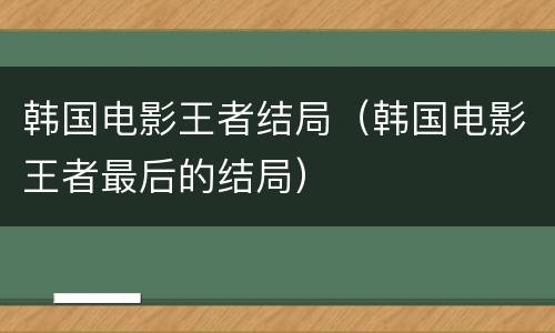 韩国电影王者结局（韩国电影王者最后的结局）