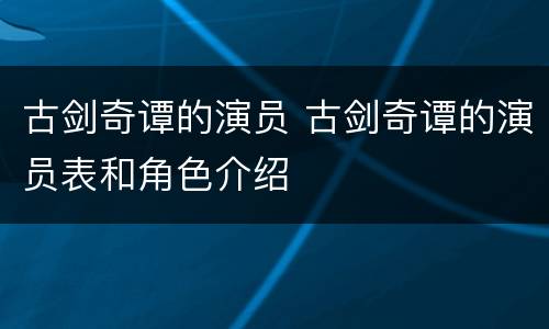古剑奇谭的演员 古剑奇谭的演员表和角色介绍