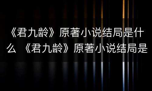 《君九龄》原著小说结局是什么 《君九龄》原著小说结局是什么