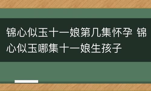 锦心似玉十一娘第几集怀孕 锦心似玉哪集十一娘生孩子