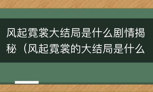 风起霓裳大结局是什么剧情揭秘（风起霓裳的大结局是什么）