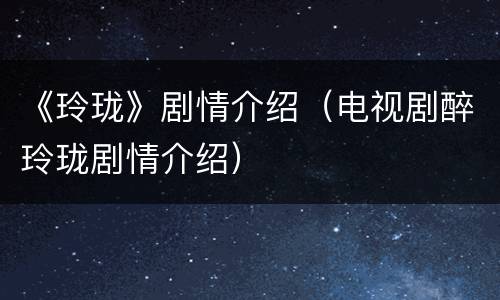 《玲珑》剧情介绍（电视剧醉玲珑剧情介绍）