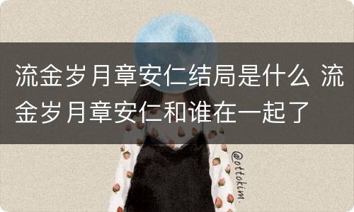 流金岁月章安仁结局是什么 流金岁月章安仁和谁在一起了