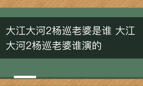 大江大河2杨巡老婆是谁 大江大河2杨巡老婆谁演的