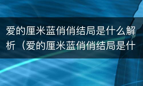 爱的厘米蓝俏俏结局是什么解析（爱的厘米蓝俏俏结局是什么揭秘）