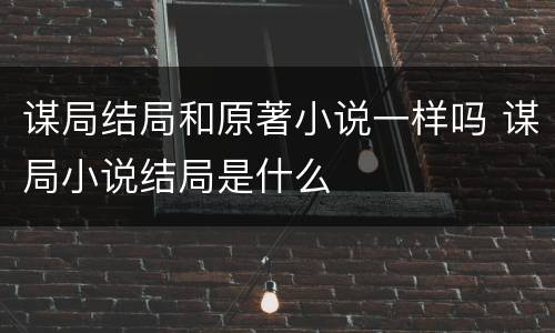 谋局结局和原著小说一样吗 谋局小说结局是什么
