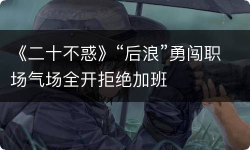 《二十不惑》“后浪”勇闯职场气场全开拒绝加班