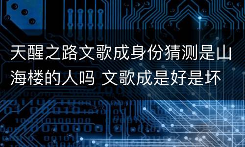 天醒之路文歌成身份猜测是山海楼的人吗 文歌成是好是坏