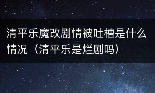 清平乐魔改剧情被吐槽是什么情况（清平乐是烂剧吗）
