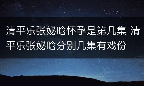 清平乐张妼晗怀孕是第几集 清平乐张妼晗分别几集有戏份