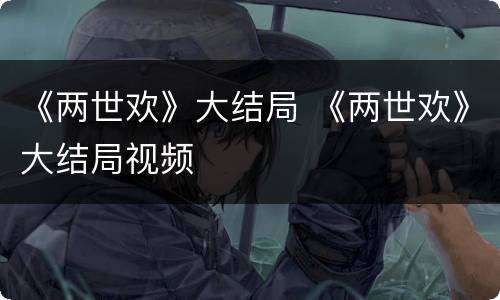 《两世欢》大结局 《两世欢》大结局视频