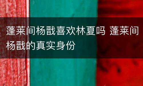 蓬莱间杨戬喜欢林夏吗 蓬莱间杨戬的真实身份