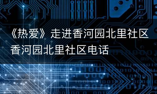 《热爱》走进香河园北里社区 香河园北里社区电话