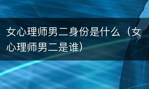 女心理师男二身份是什么（女心理师男二是谁）