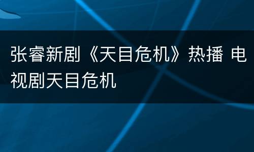 张睿新剧《天目危机》热播 电视剧天目危机