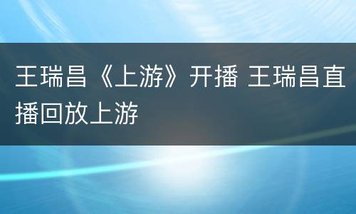 王瑞昌《上游》开播 王瑞昌直播回放上游