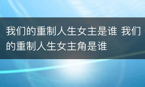 我们的重制人生女主是谁 我们的重制人生女主角是谁
