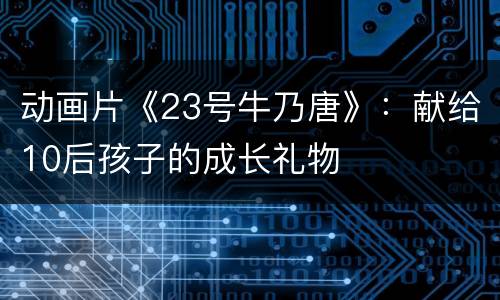 动画片《23号牛乃唐》：献给10后孩子的成长礼物