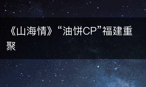 《山海情》“油饼CP”福建重聚