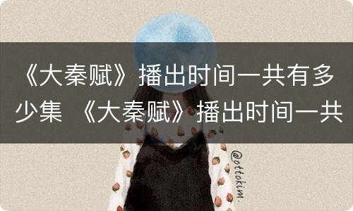 《大秦赋》播出时间一共有多少集 《大秦赋》播出时间一共有多少集呀