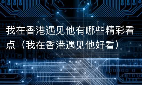 我在香港遇见他有哪些精彩看点（我在香港遇见他好看）